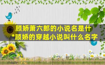 顾娇萧六郎的小说名是什 *顾娇的穿越小说叫什么名字
